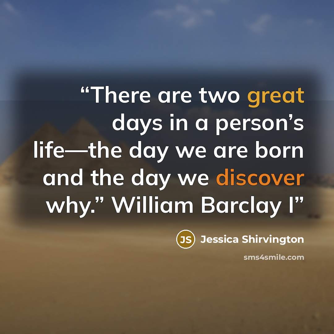 “There are two great days in a person’s life—the day we are born and the day we discover why.” William Barclay I” quote by Jessica Shirvington