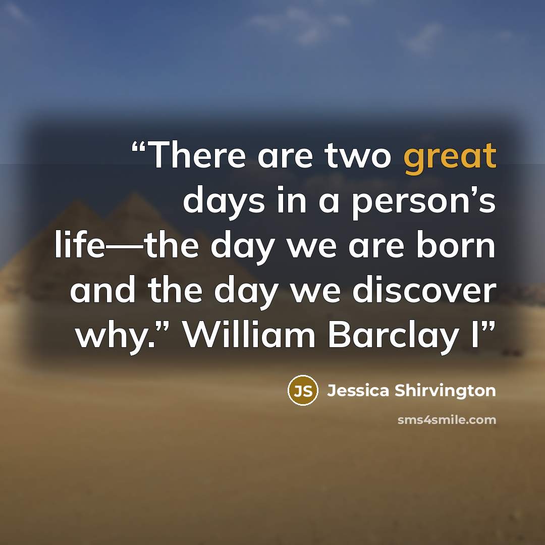 “There are two great days in a person’s life—the day we are born and the day we discover why.” William Barclay I” quote by Jessica Shirvington