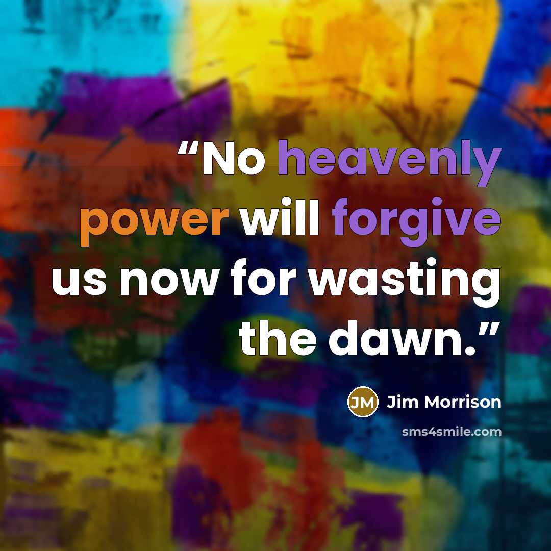 “No heavenly power will forgive us now for wasting the dawn.” quote by Jim Morrison