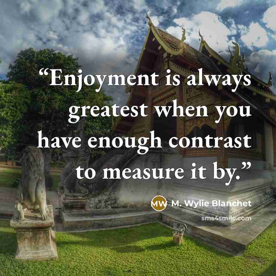 “Enjoyment is always greatest when you have enough contrast to measure it by.” quote by M. Wylie Blanchet