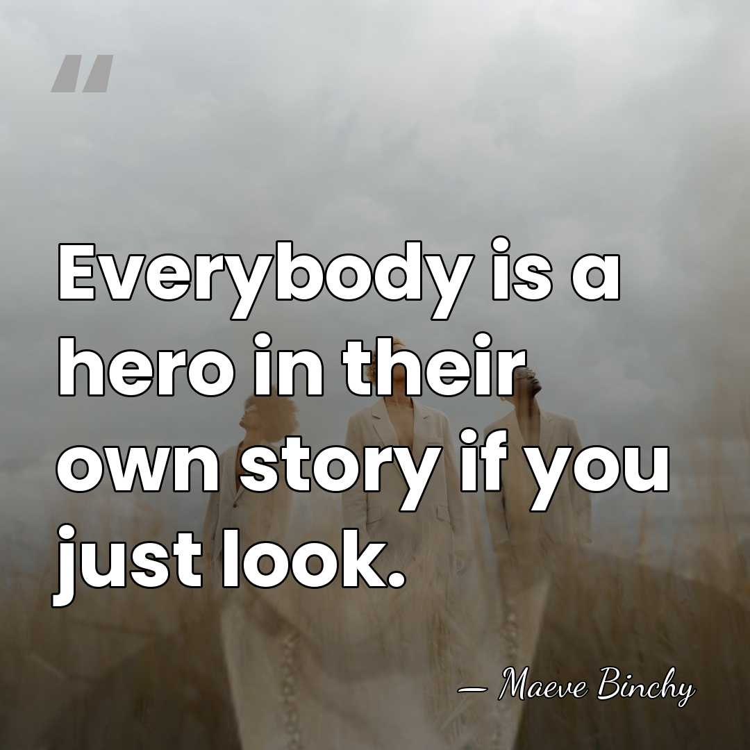 Everybody is a hero in their own story if you just look. - Maeve Binchy