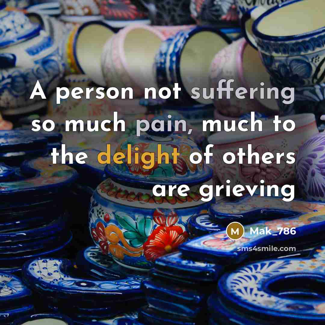 “A person not suffering so much pain, much to the delight of others are grieving” quote by Mak_786