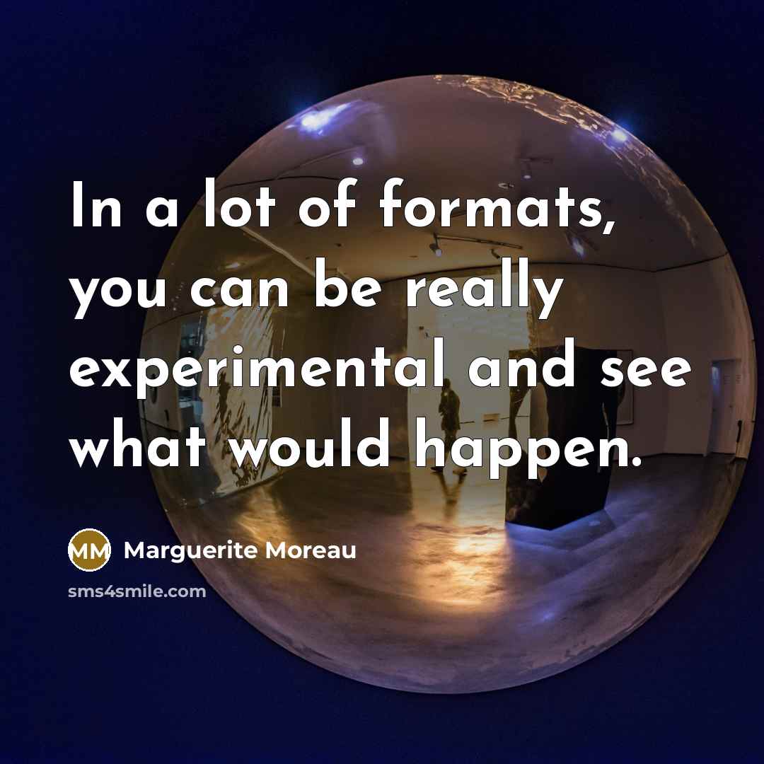 “In a lot of formats, you can be really experimental and see what would happen.” quote by Marguerite Moreau