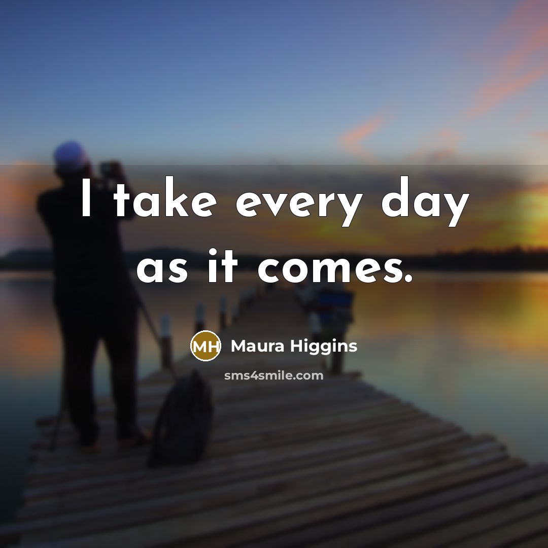 “I take every day as it comes.…” quote by Maura Higgins
