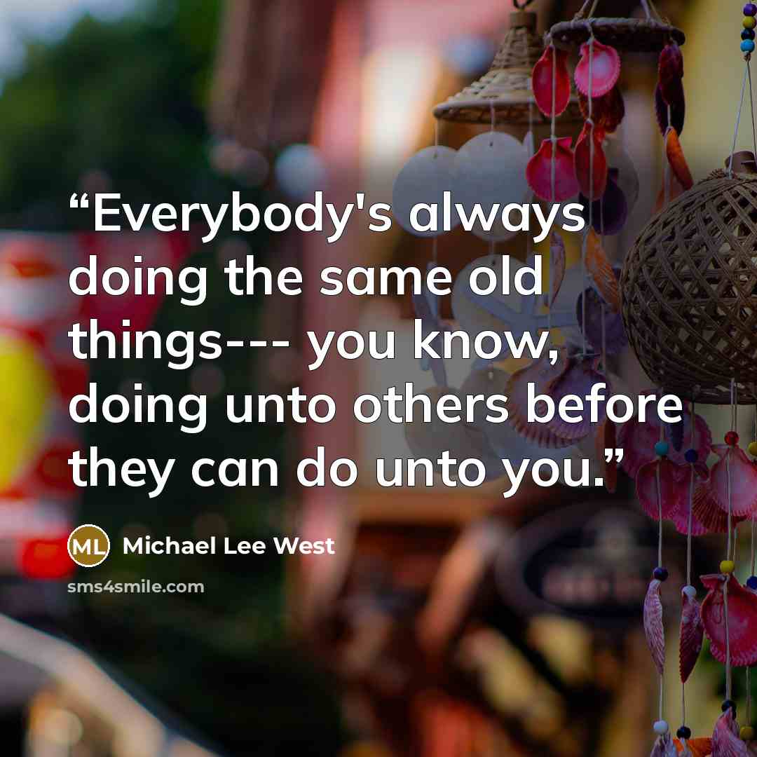 “Everybody's always doing the same old things--- you know, doing unto others before they can do unto you.” quote by Michael Lee West