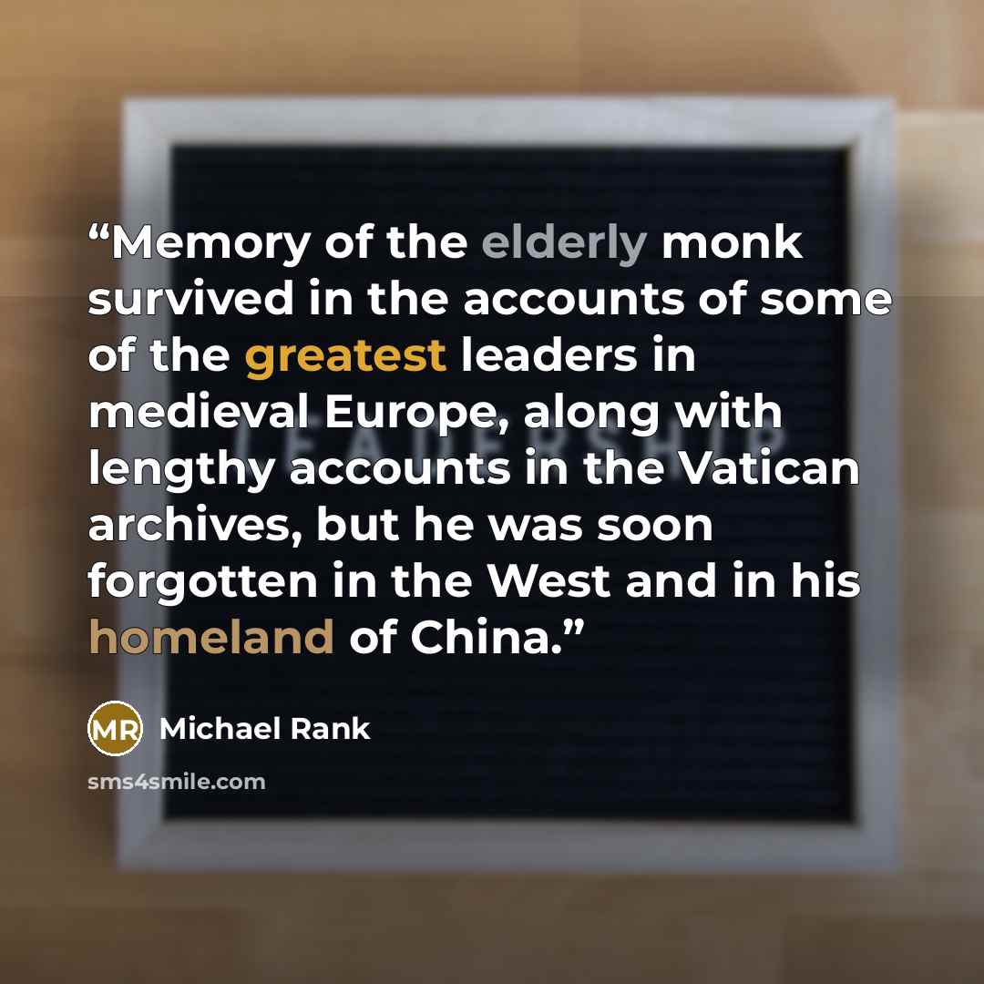 “Memory of the elderly monk survived in the accounts of some of the greatest leaders in medieval Europe, along with lengthy accounts in the Vatican archives, but he was soon forgotten in the West and in his homeland of China.” quote by Michael Rank