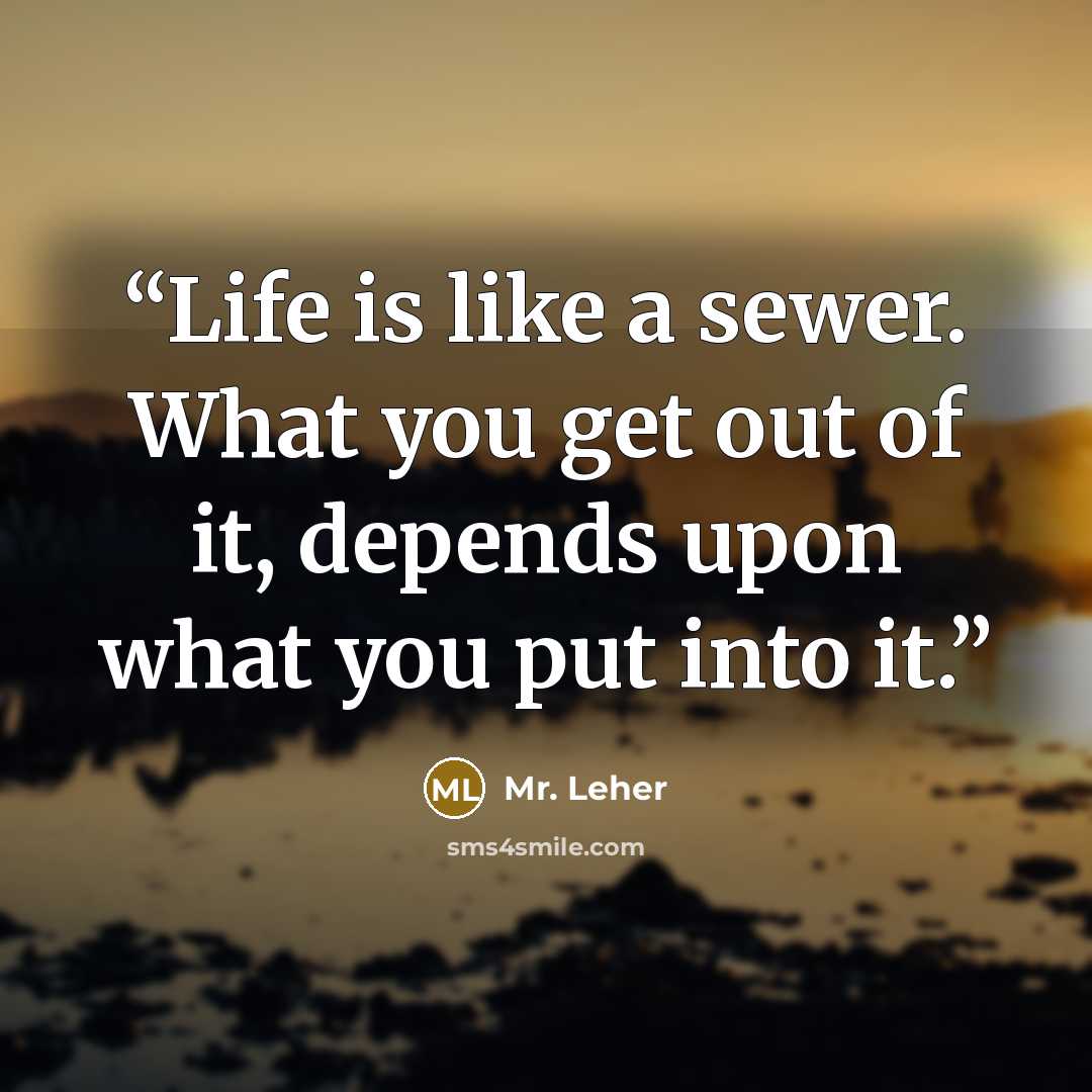 “Life is like a sewer. What you get out of it, depends upon what you put into it.” quote by Mr. Leher