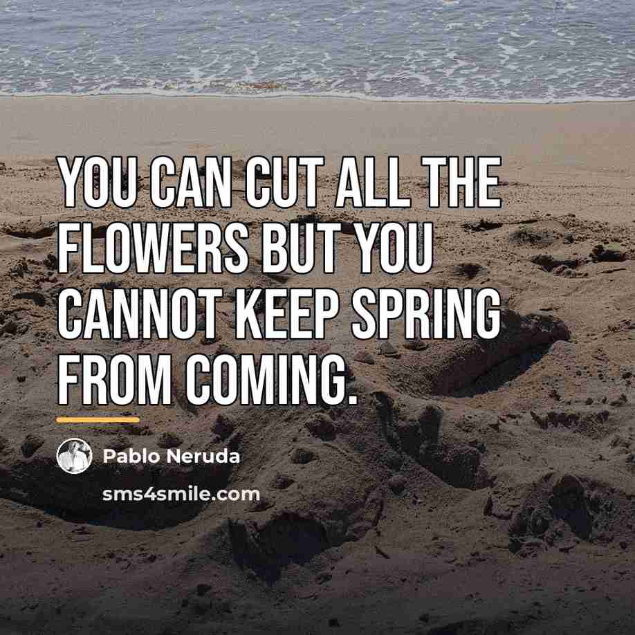 “You can cut all the flowers but you cannot keep…” quote by Pablo Neruda