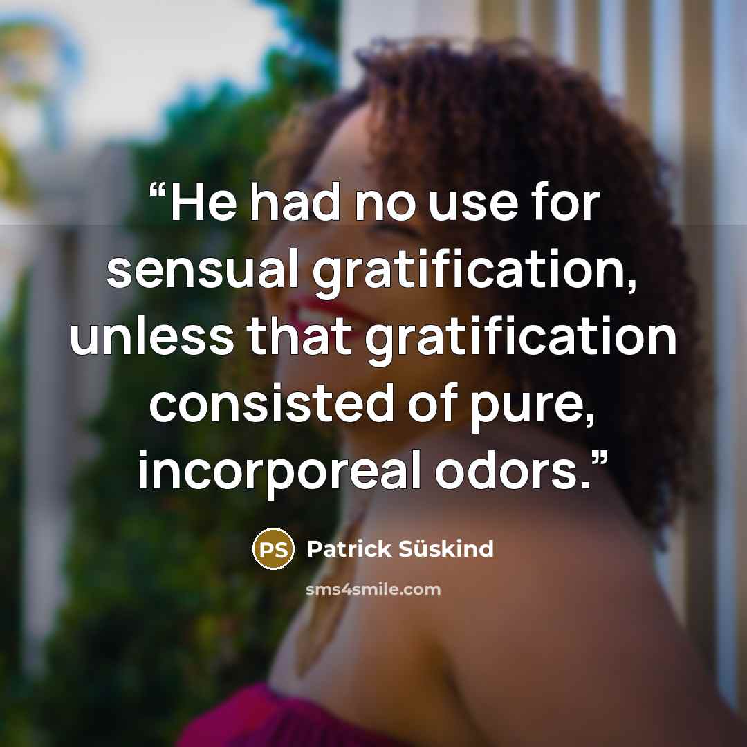 “He had no use for sensual gratification, unless that gratification consisted of pure, incorporeal odors.” quote by Patrick Süskind