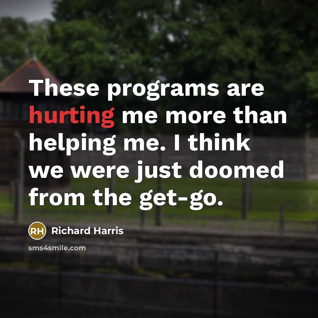“These programs are hurting me more than helping me. I think we were just doomed from the get-go.” quote by Richard Harris