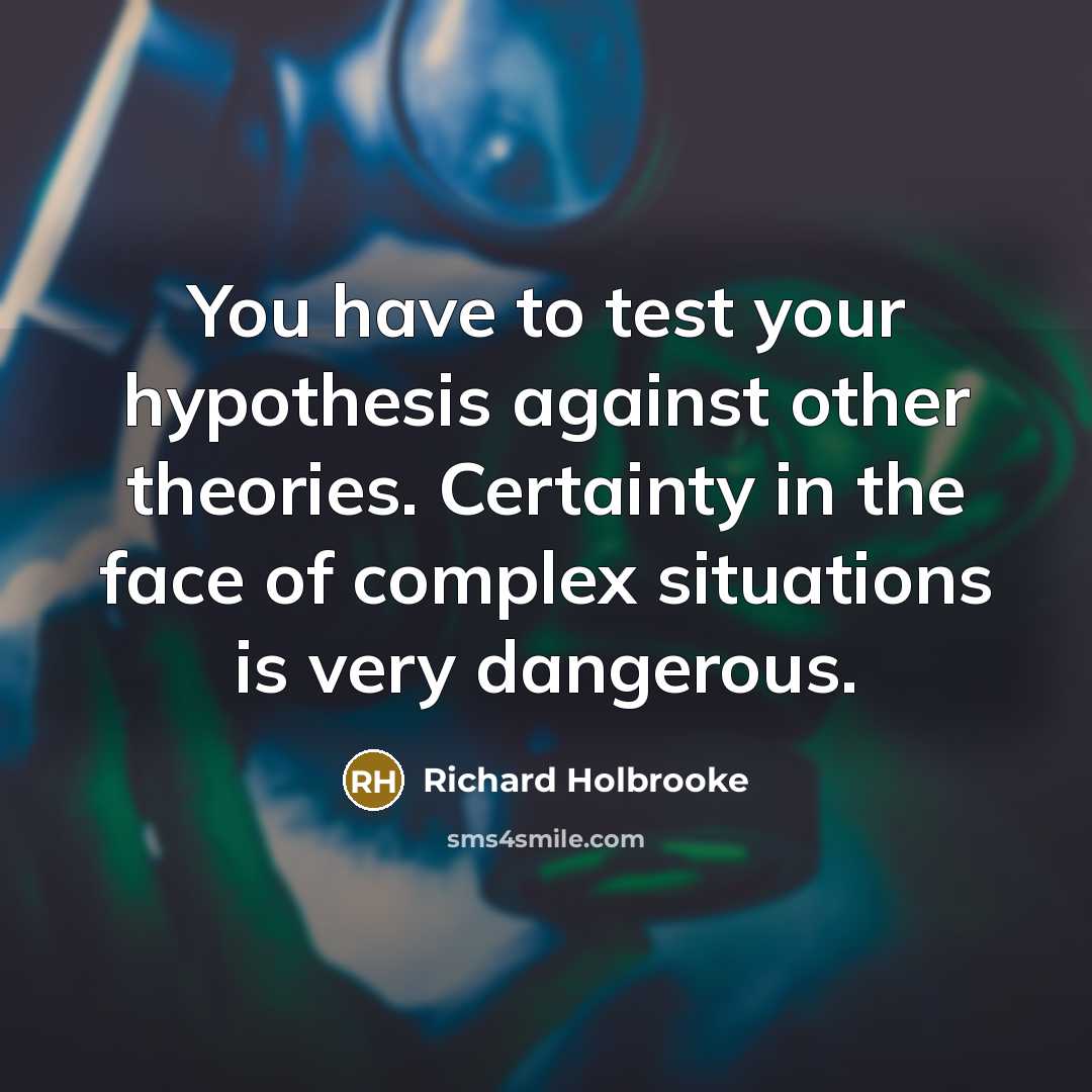 “You have to test your hypothesis against other theories. Certainty…” quote by Richard Holbrooke