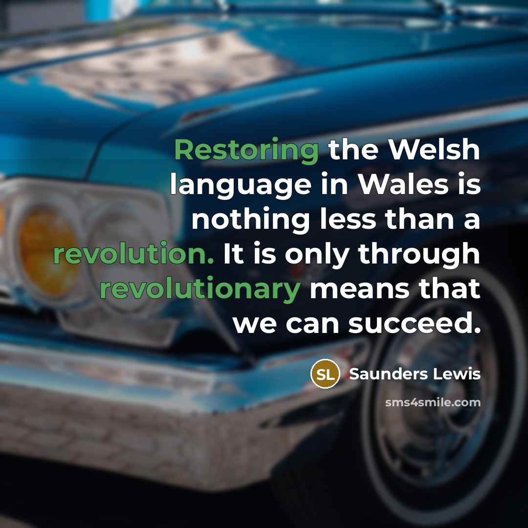 “Restoring the Welsh language in Wales is nothing less than a revolution. It is only through revolutionary means that we can succeed.” quote by Saunders Lewis