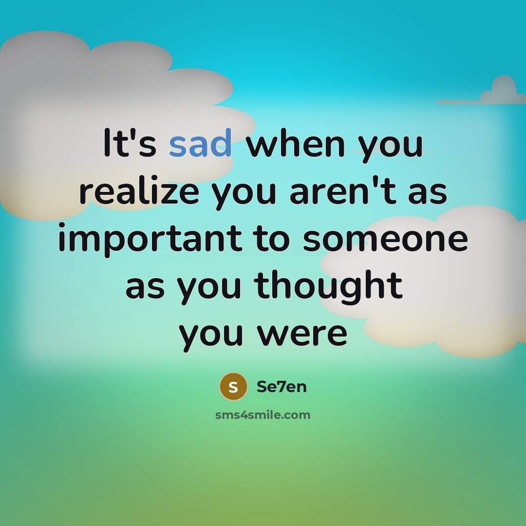 “It's sad when you realize you aren't as important to someone as you thought you were” quote by Se7en