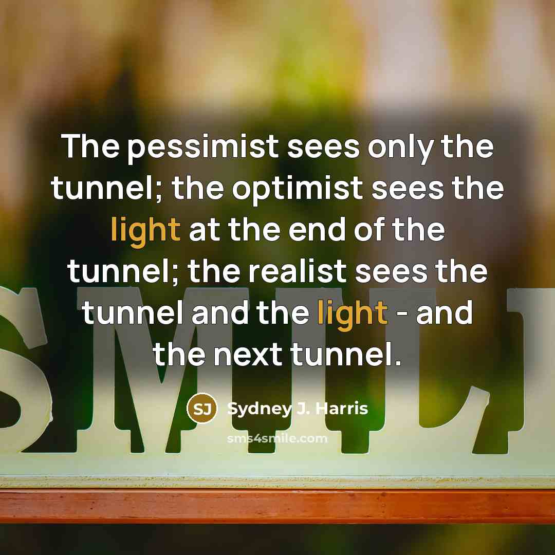 “The pessimist sees only the tunnel; the optimist sees the…” quote by Sydney J. Harris