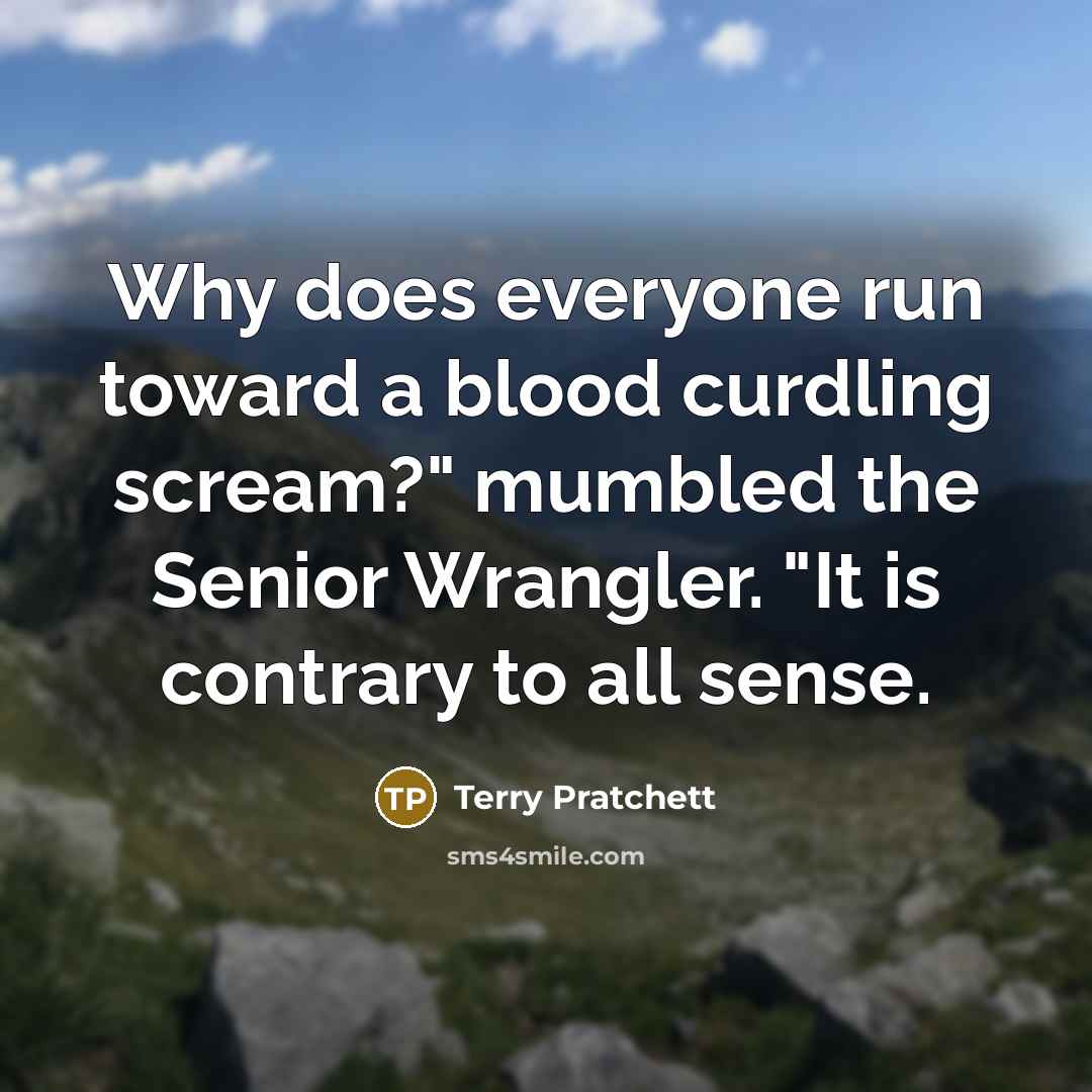 “Why does everyone run toward a blood curdling scream?" mumbled the Senior Wrangler. "It is contrary to all sense.” quote by Terry Pratchett