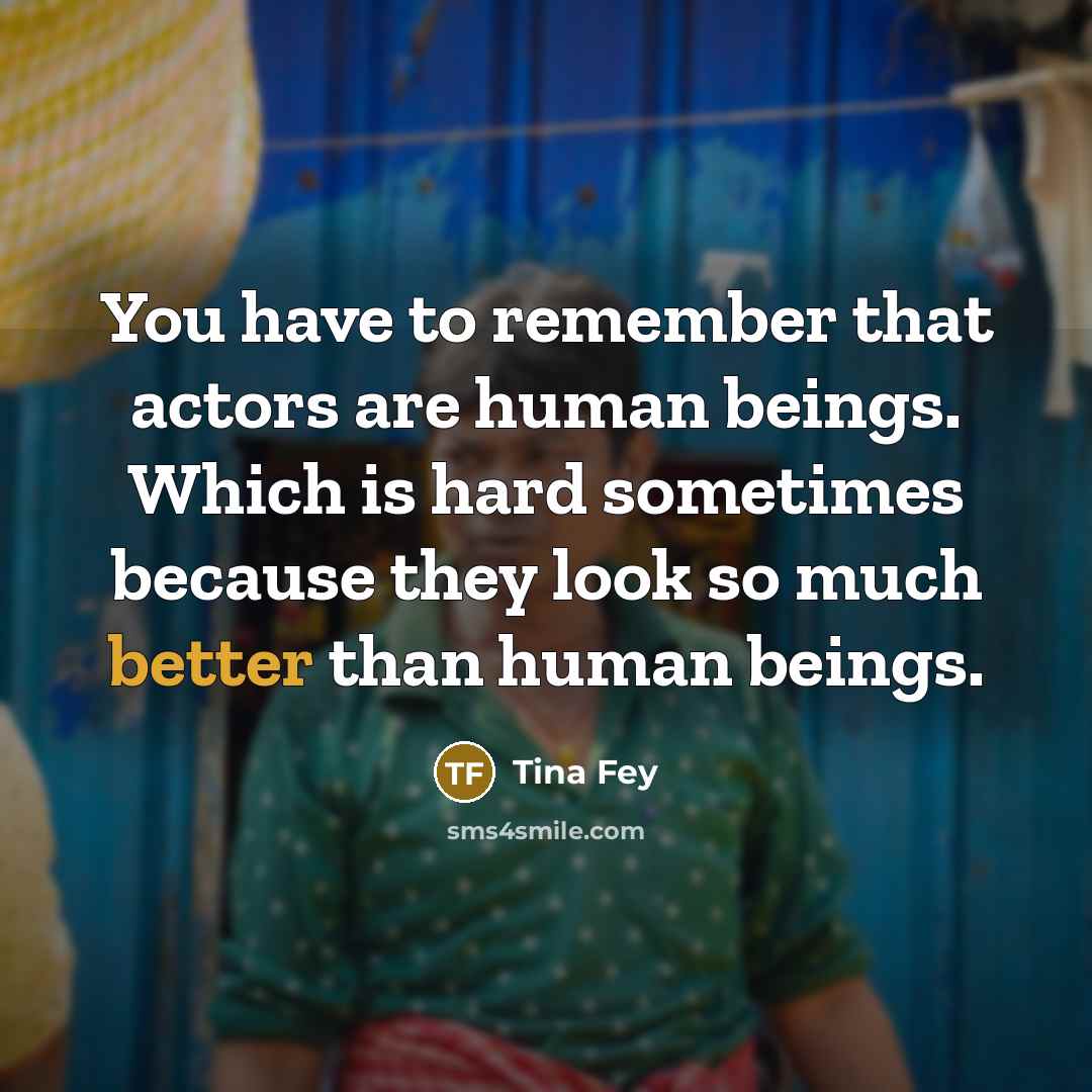 “You have to remember that actors are human beings. Which is hard sometimes because they look so much better than human beings.” quote by Tina Fey