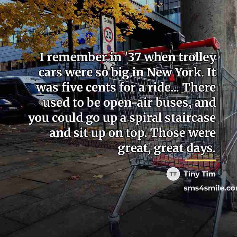 “I remember in '37 when trolley cars were so big…” quote by Tiny Tim