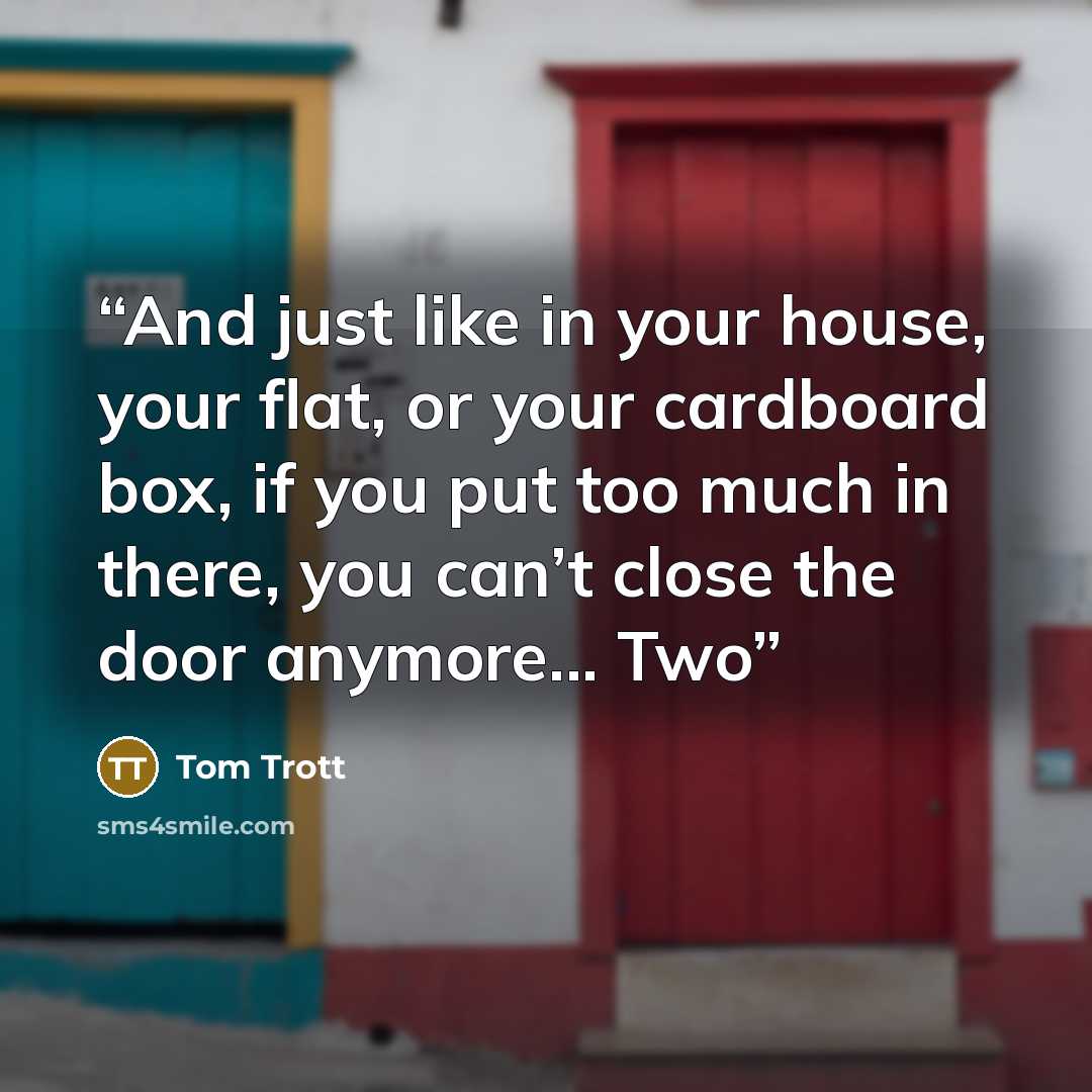 “And just like in your house, your flat, or your cardboard box, if you put too much in there, you can’t close the door anymore... Two” quote by Tom Trott