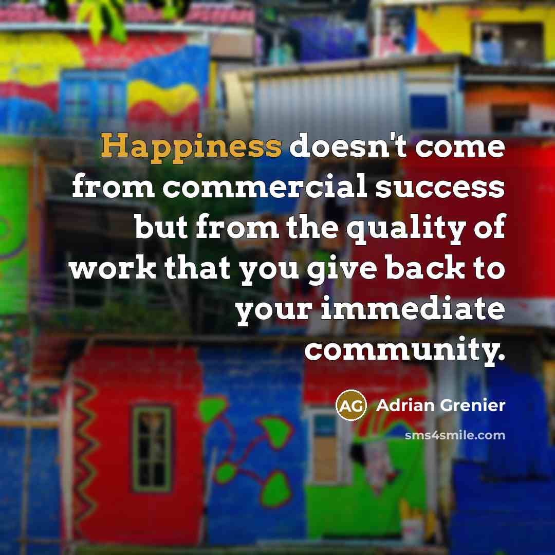 “Happiness doesn't come from commercial success but from the quality…” quote by Adrian Grenier