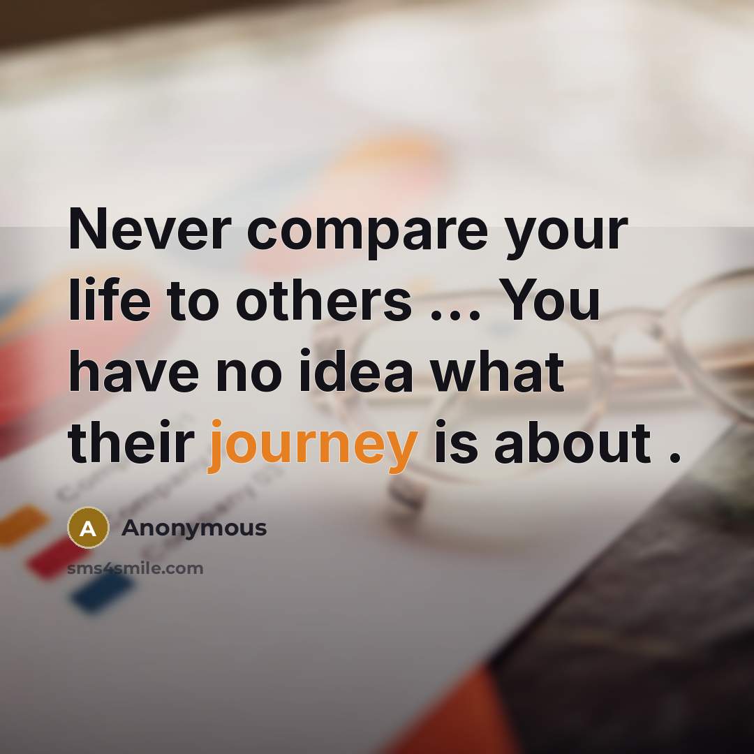 “Never compare your life to others ... You have no idea what their journey is about .” quote by Anonymous