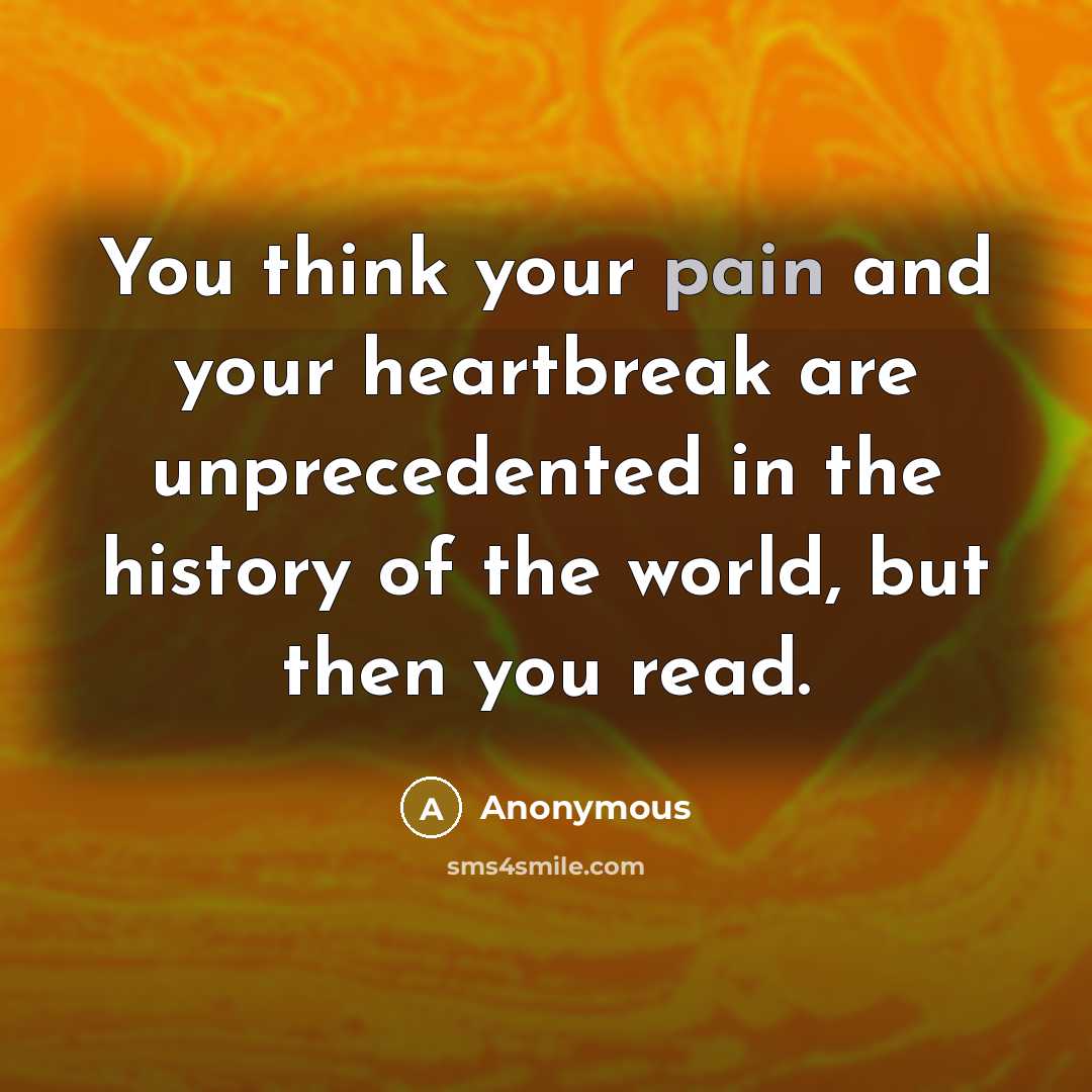 “You think your pain and your heartbreak are unprecedented in…” quote by Anonymous