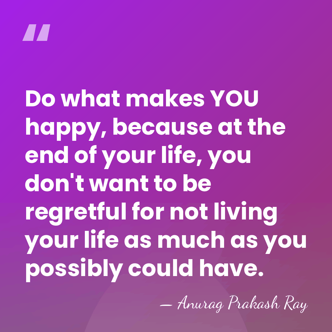 Do what makes YOU happy, because at the end of your life,&hellip; - Anurag Prakash Ray