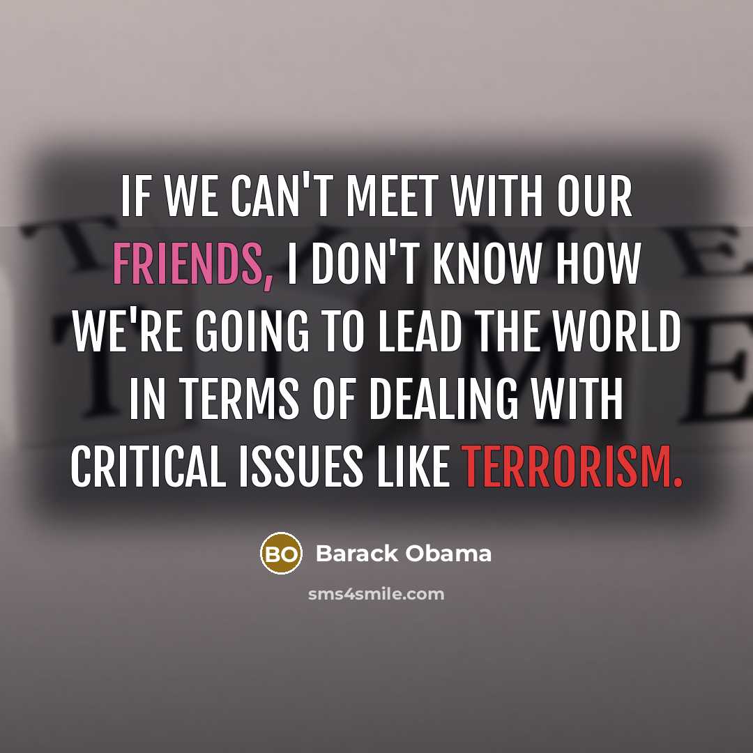 “If we can't meet with our friends, I don't know how we're going to lead the world in terms of dealing with critical issues like terrorism.” quote by Barack Obama