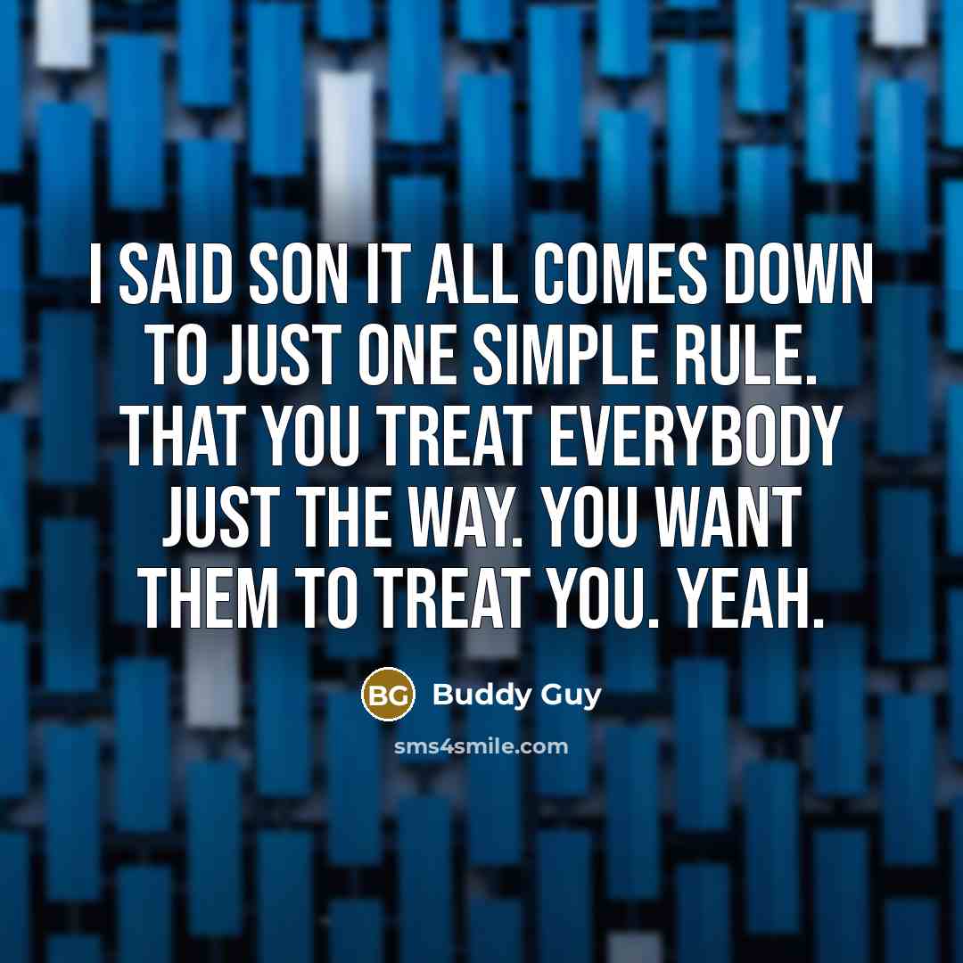 “I said son it all comes down to just one simple rule. That you treat everybody just the way. You want them to treat you. Yeah.” quote by Buddy Guy