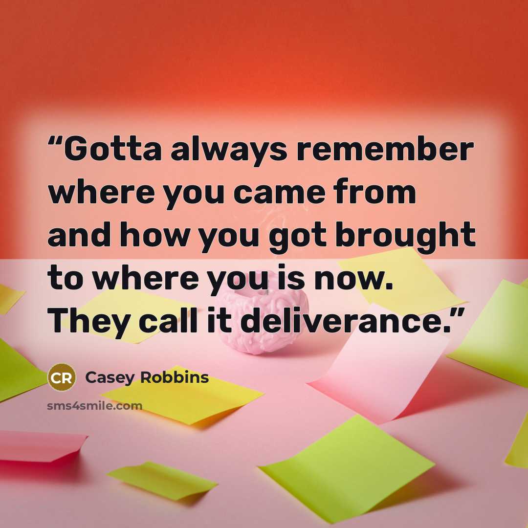 “Gotta always remember where you came from and how you got brought to where you is now. They call it deliverance.” quote by Casey Robbins