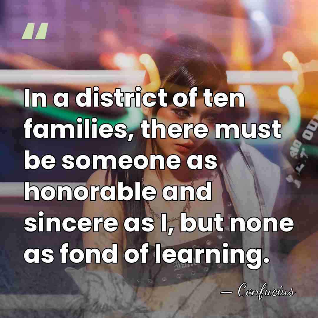 In a district of ten families, there must be someone as honorable&hellip; - Confucius