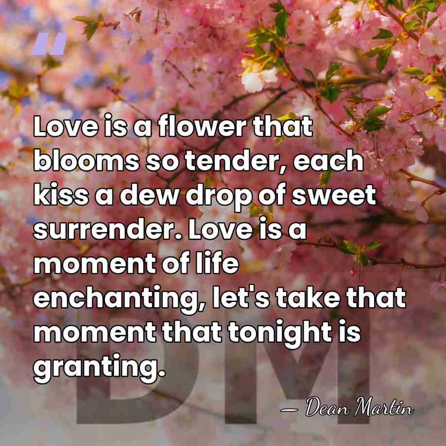 Love is a flower that blooms so tender, each kiss a dew&hellip; - Dean Martin