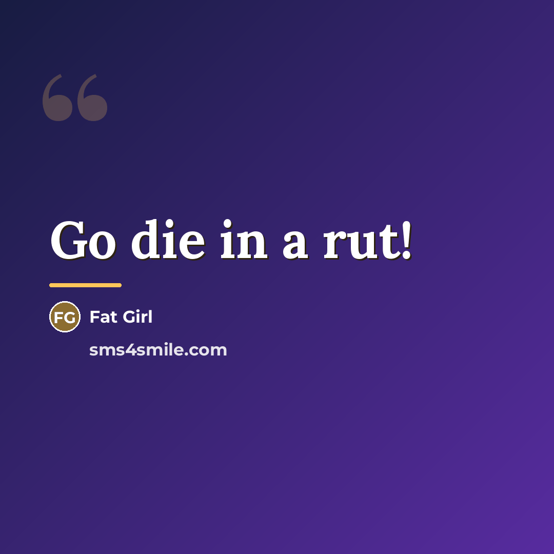 “Go die in a rut!…” quote by Fat Girl