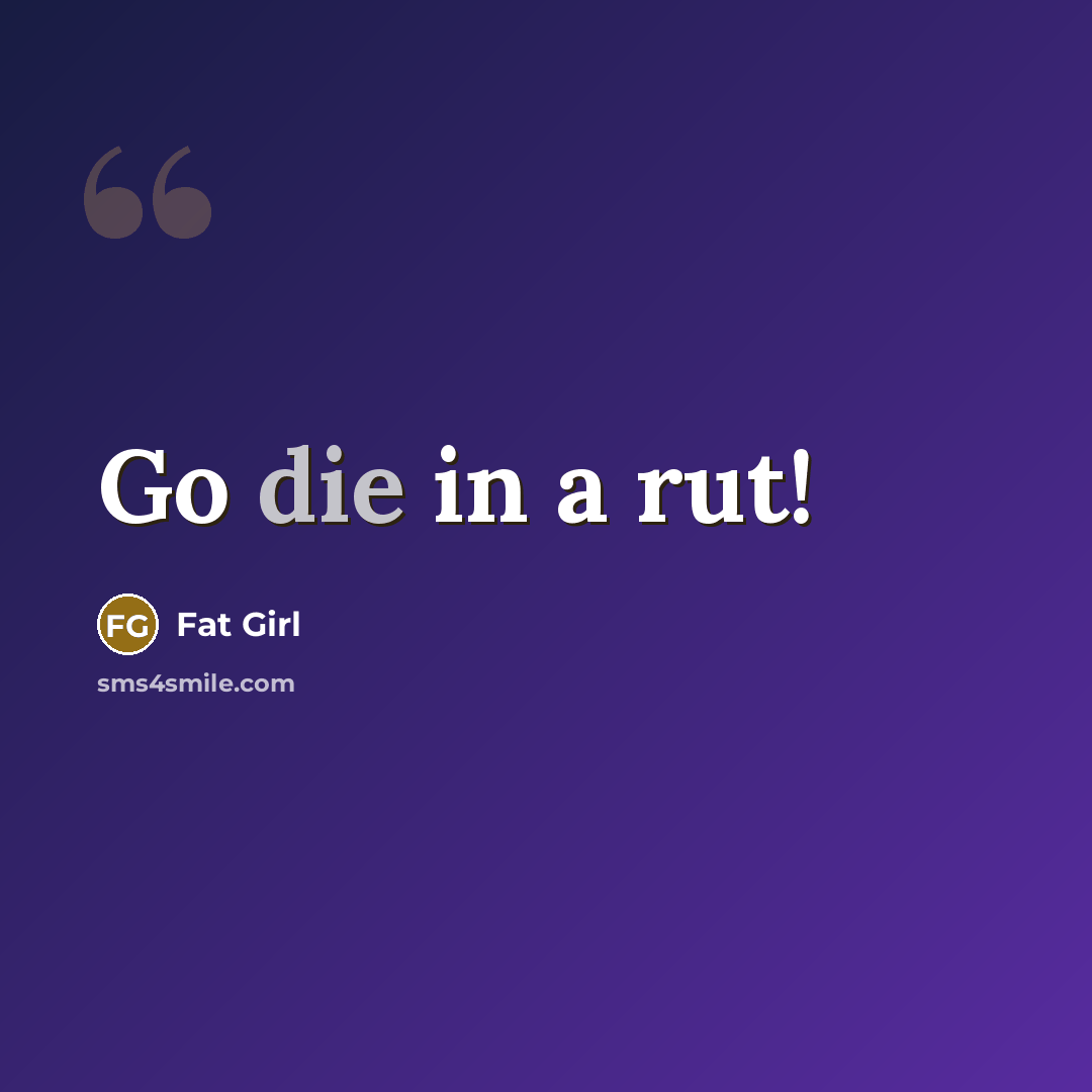 “Go die in a rut!” quote by Fat Girl