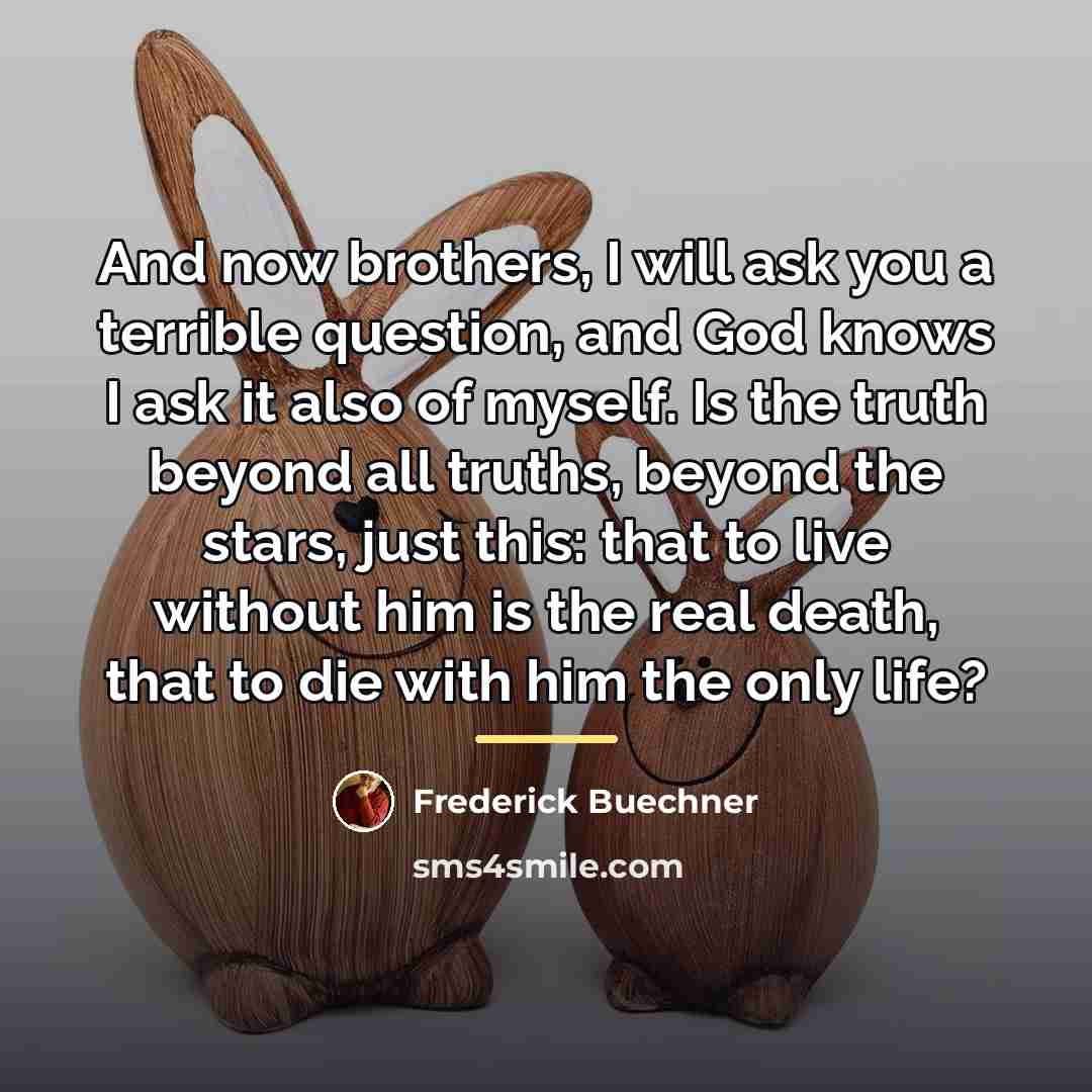 “And now brothers, I will ask you a terrible question,…” quote by Frederick Buechner