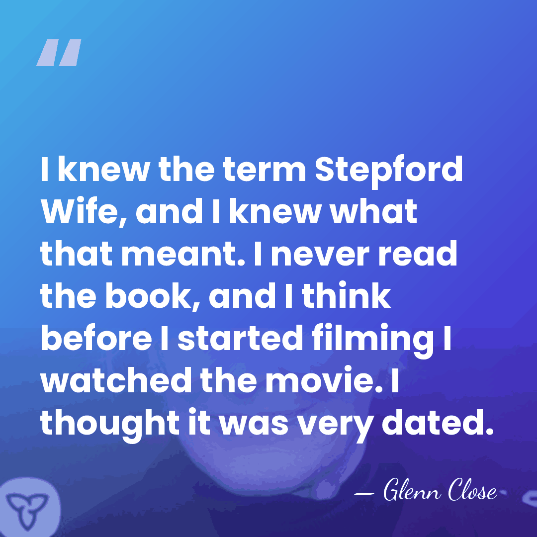 I knew the term Stepford Wife, and I knew what that meant.&hellip; - Glenn Close