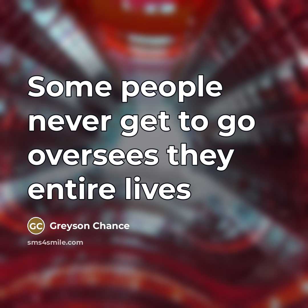 “Some people never get to go oversees they entire lives…” quote by Greyson Chance