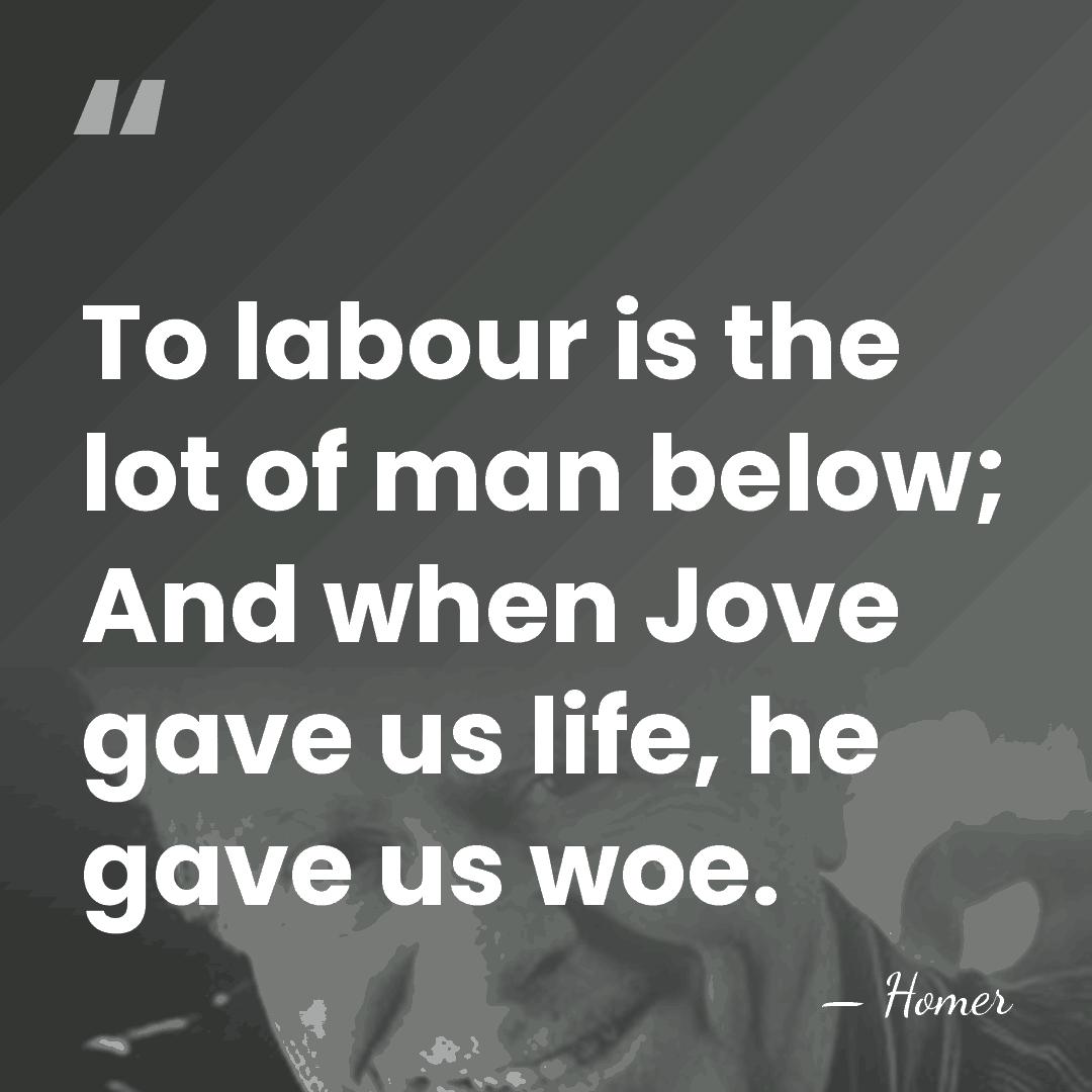 To labour is the lot of man below; And when Jove gave&hellip; - Homer