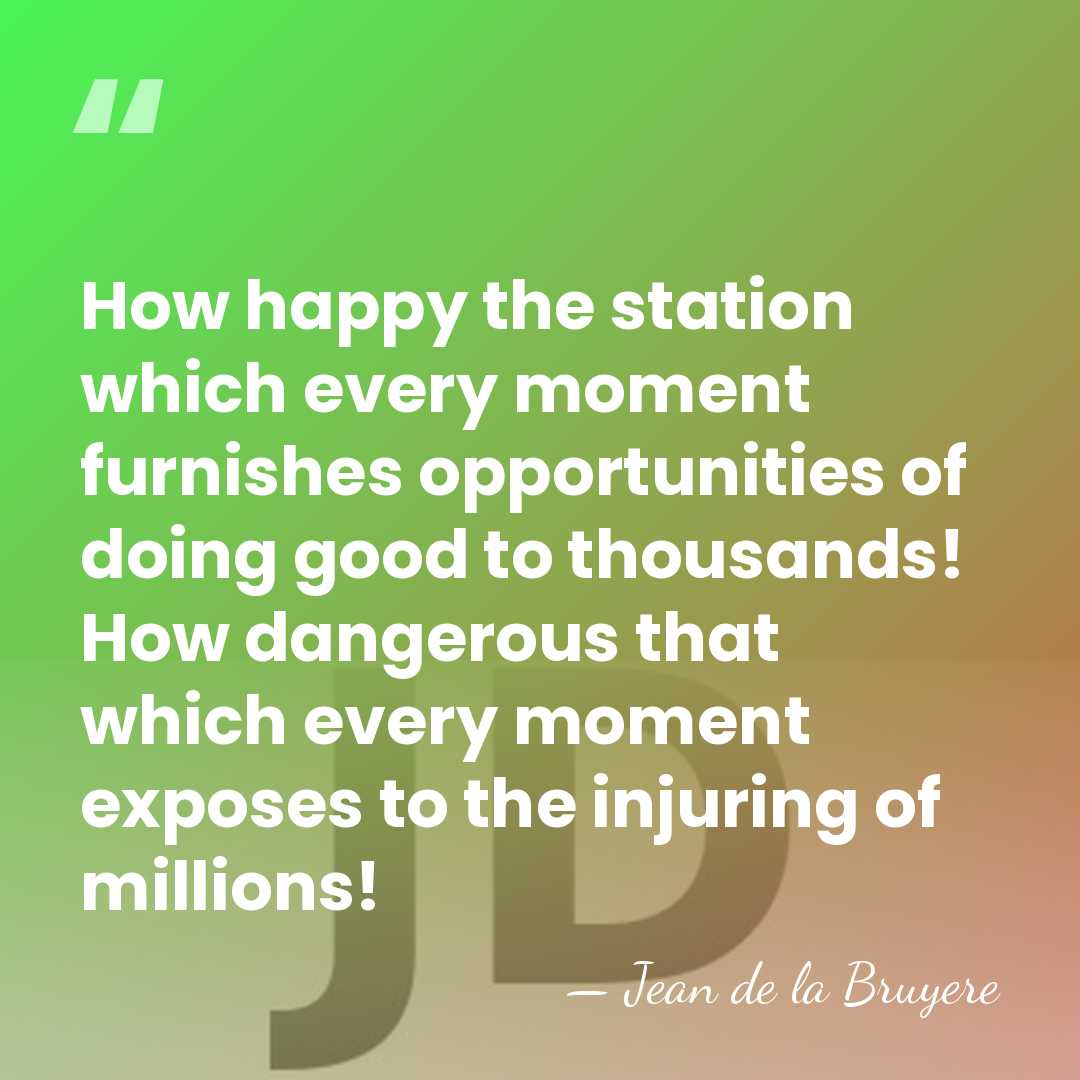 How happy the station which every moment furnishes opportunities of doing good&hellip; - Jean de la Bruyere