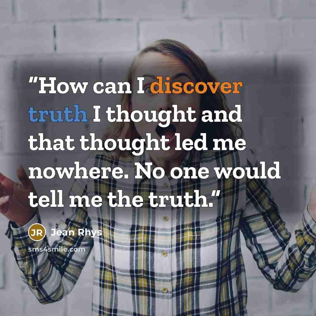 “How can I discover truth I thought and that thought led me nowhere. No one would tell me the truth.” quote by Jean Rhys