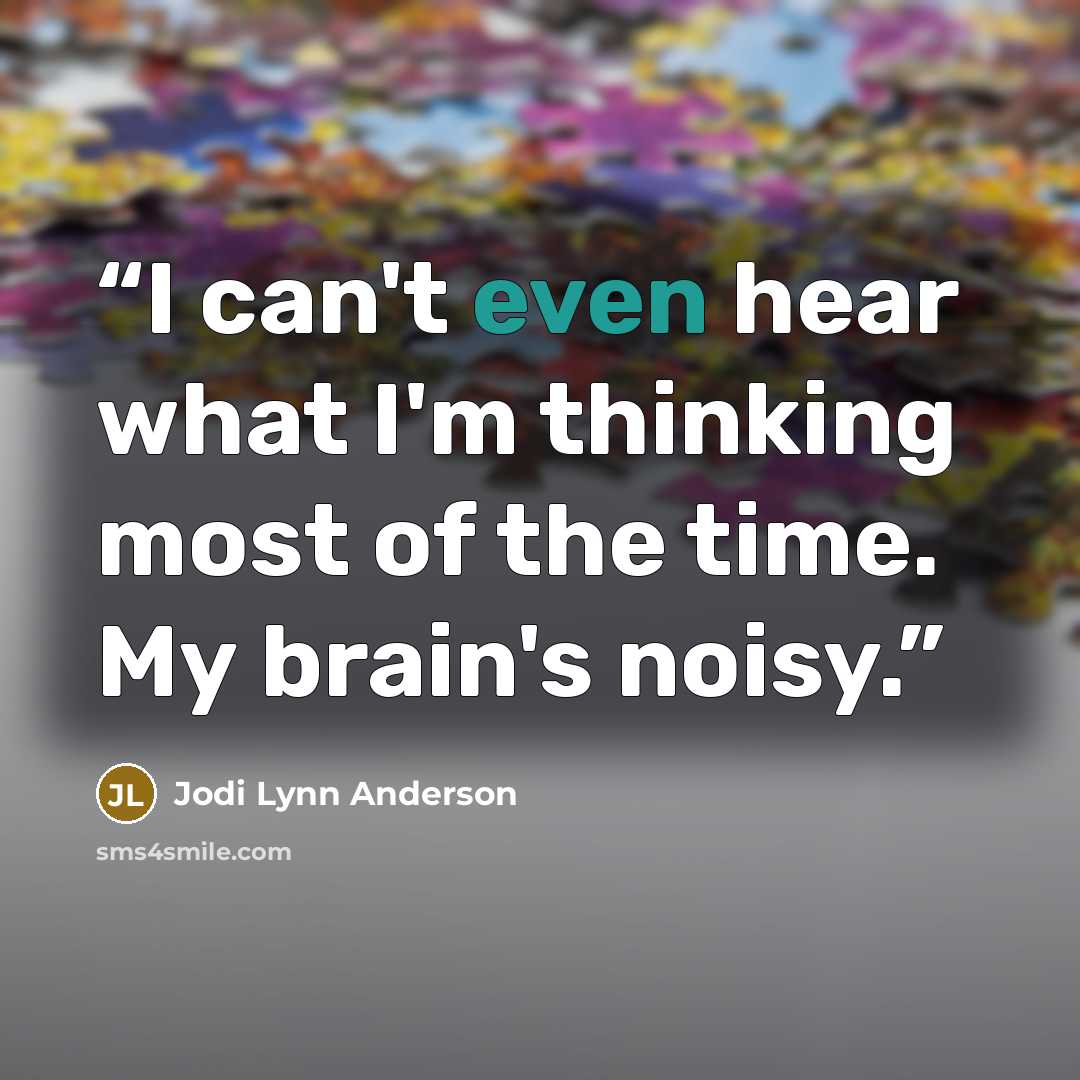 “I can't even hear what I'm thinking most of the time. My brain's noisy.” quote by Jodi Lynn Anderson