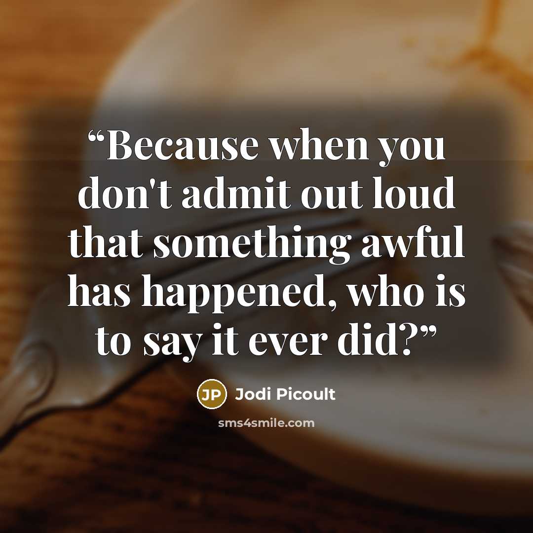 “Because when you don't admit out loud that something awful has happened, who is to say it ever did?” quote by Jodi Picoult