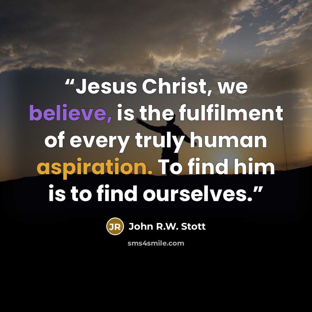 “Jesus Christ, we believe, is the fulfilment of every truly human aspiration. To find him is to find ourselves.” quote by John R.W. Stott