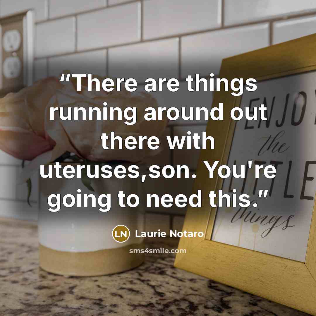 “There are things running around out there with uteruses,son. You're going to need this.” quote by Laurie Notaro