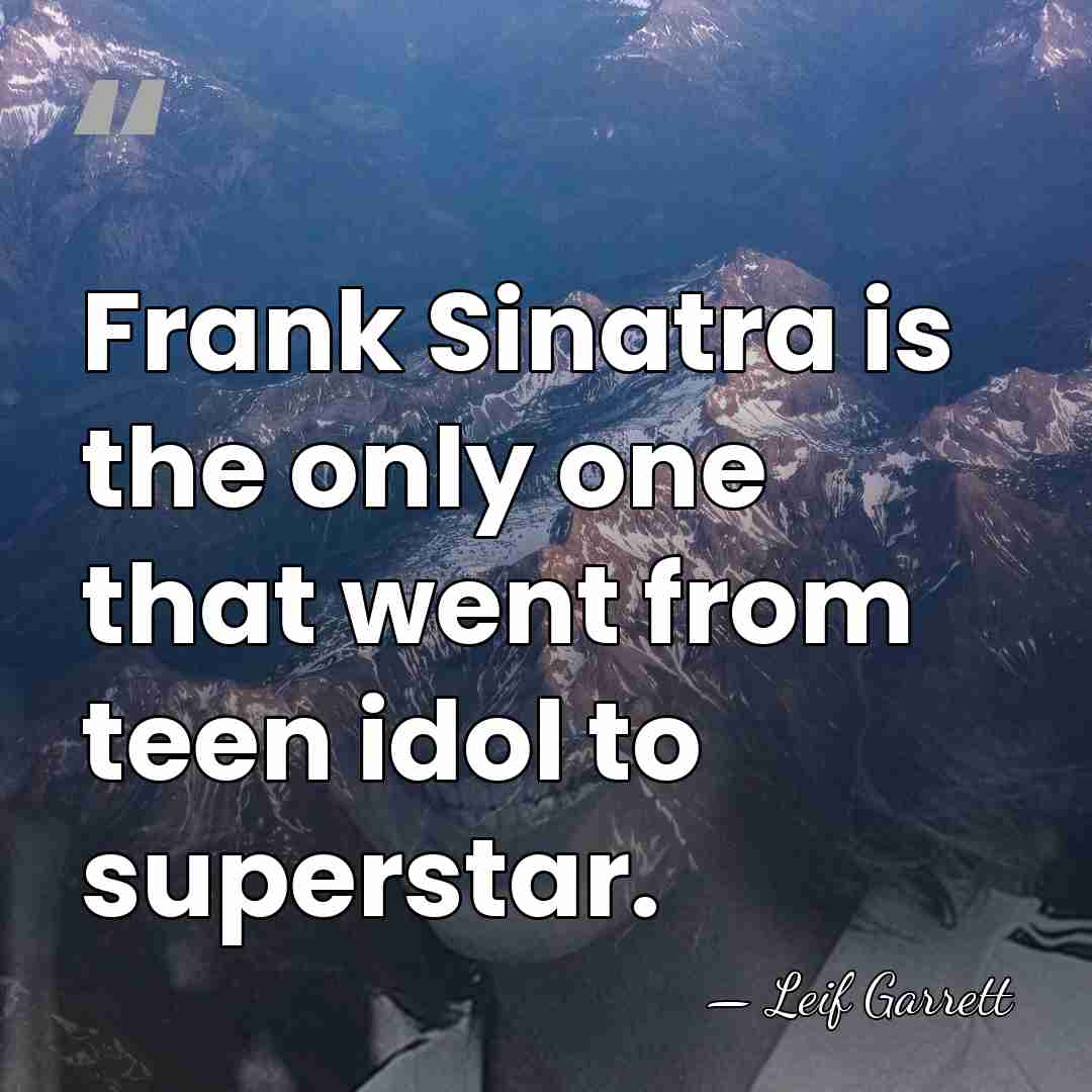 Frank Sinatra is the only one that went from teen idol to&hellip; - Leif Garrett
