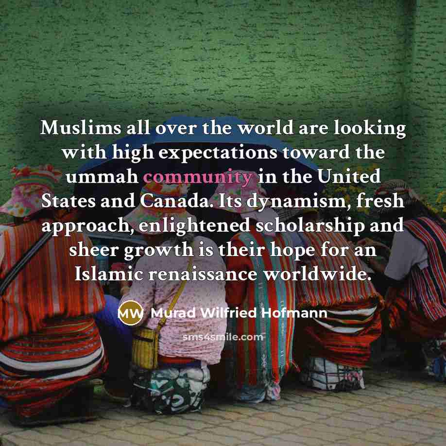 “Muslims all over the world are looking with high expectations toward the ummah community in the United States and Canada. Its dynamism, fresh approach, enlightened scholarship and sheer growth is their hope for an Islamic renaissance worldwide.” quote by Murad Wilfried Hofmann