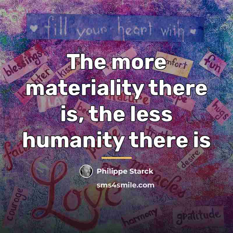 “The more materiality there is, the less humanity there is…” quote by Philippe Starck