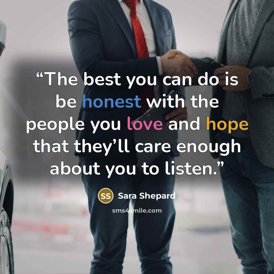 “The best you can do is be honest with the people you love and hope that they’ll care enough about you to listen.” quote by Sara Shepard