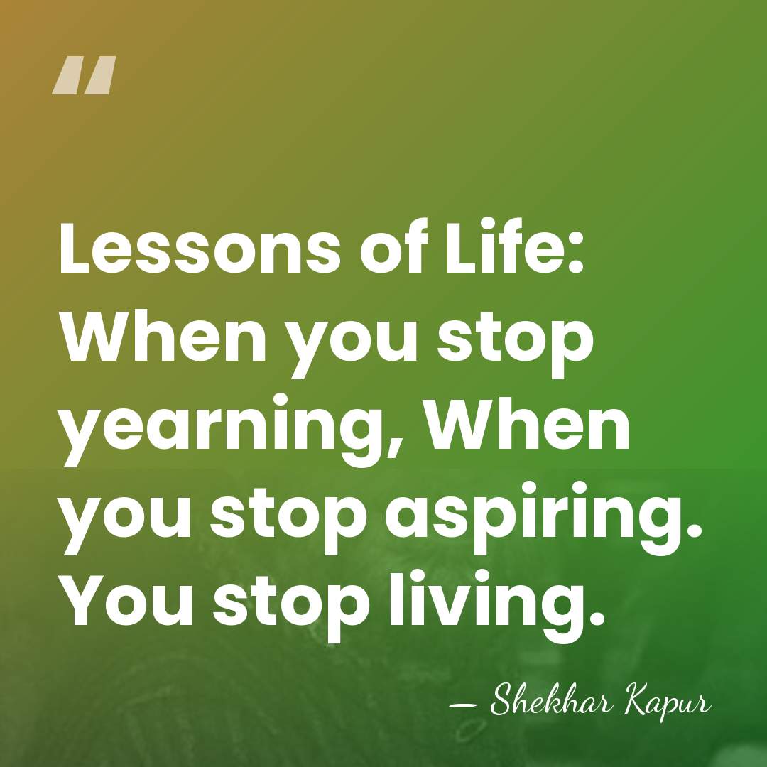 Lessons of Life: When you stop yearning, When you stop aspiring. You&hellip; - Shekhar Kapur