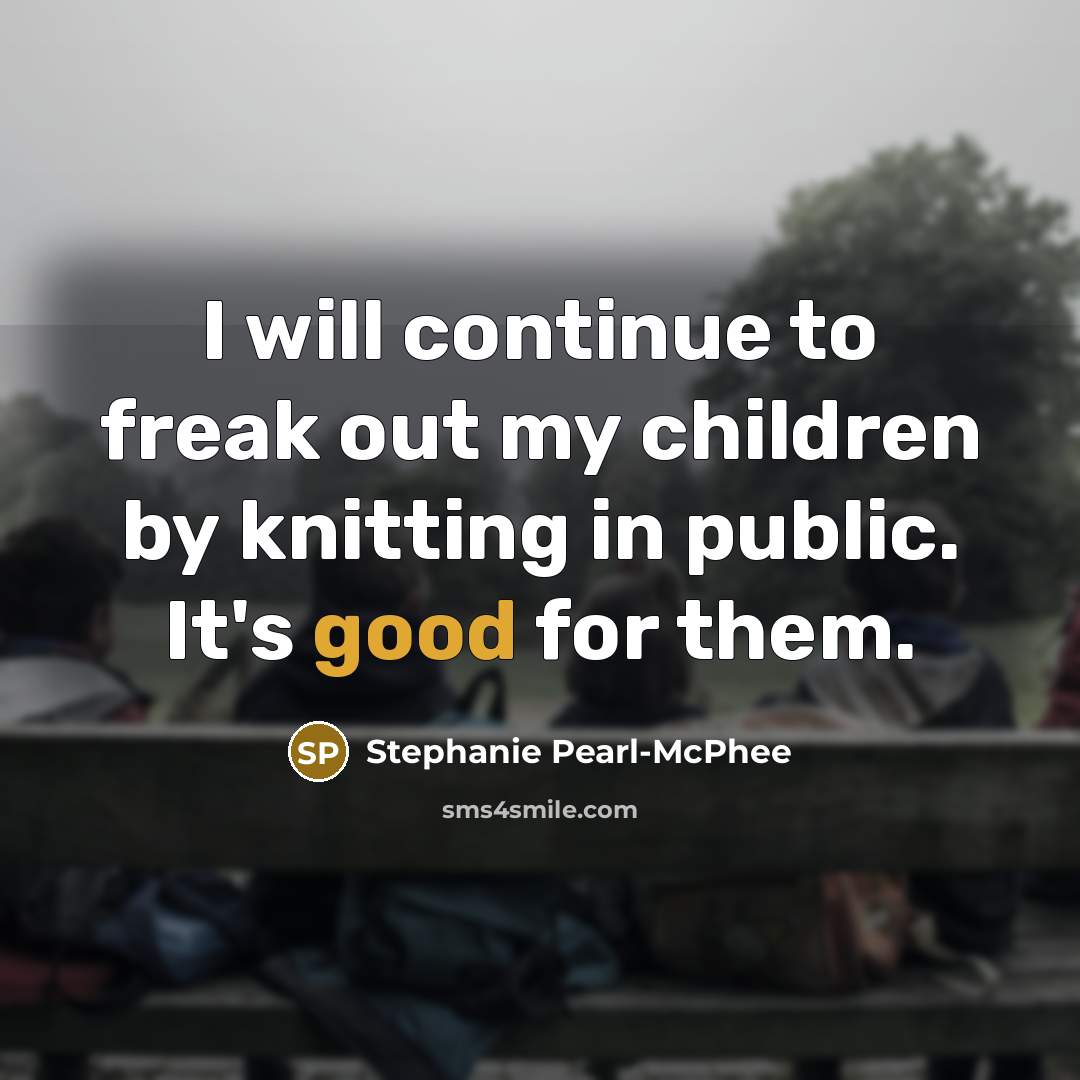 “I will continue to freak out my children by knitting…” quote by Stephanie Pearl-McPhee