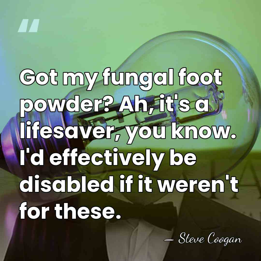 Got my fungal foot powder? Ah, it's a lifesaver, you know. I'd&hellip; - Steve Coogan